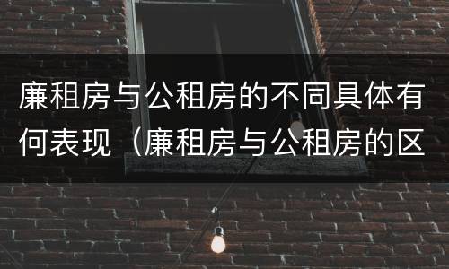 廉租房与公租房的不同具体有何表现（廉租房与公租房的区别在哪里）