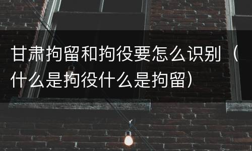 甘肃拘留和拘役要怎么识别（什么是拘役什么是拘留）