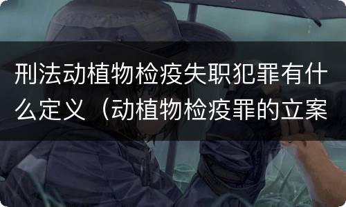 刑法动植物检疫失职犯罪有什么定义（动植物检疫罪的立案标准）