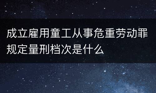 成立雇用童工从事危重劳动罪规定量刑档次是什么