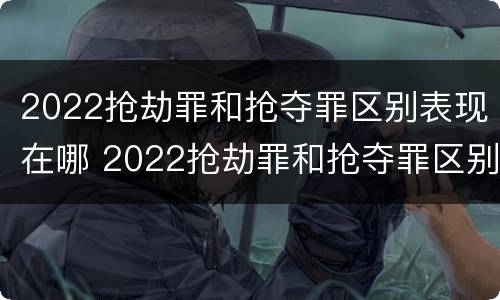 2022抢劫罪和抢夺罪区别表现在哪 2022抢劫罪和抢夺罪区别表现在哪方面