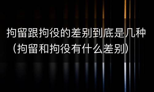 拘留跟拘役的差别到底是几种（拘留和拘役有什么差别）