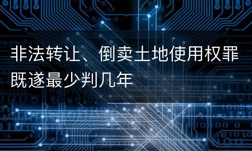非法转让、倒卖土地使用权罪既遂最少判几年