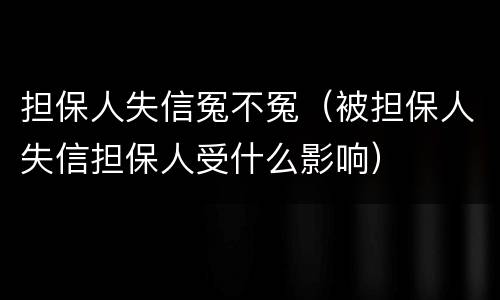 担保人失信冤不冤（被担保人失信担保人受什么影响）