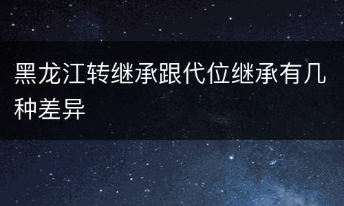 黑龙江转继承跟代位继承有几种差异