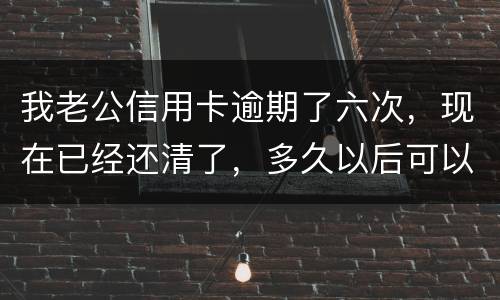 我老公信用卡逾期了六次，现在已经还清了，多久以后可以贷款吗