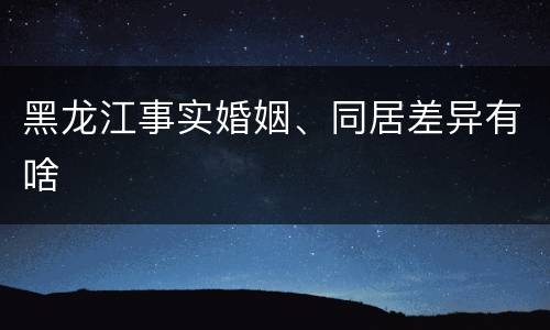 黑龙江事实婚姻、同居差异有啥