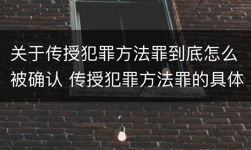 关于传授犯罪方法罪到底怎么被确认 传授犯罪方法罪的具体表现