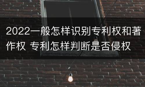 2022一般怎样识别专利权和著作权 专利怎样判断是否侵权