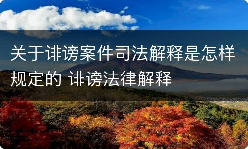 关于诽谤案件司法解释是怎样规定的 诽谤法律解释