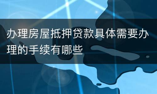 办理房屋抵押贷款具体需要办理的手续有哪些