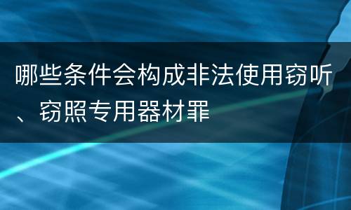 哪些条件会构成非法使用窃听、窃照专用器材罪
