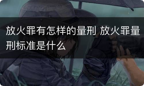 放火罪有怎样的量刑 放火罪量刑标准是什么