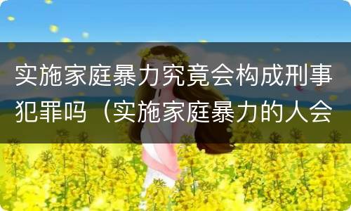 实施家庭暴力究竟会构成刑事犯罪吗（实施家庭暴力的人会受到什么惩罚）