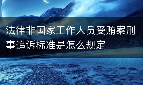 法律非国家工作人员受贿案刑事追诉标准是怎么规定