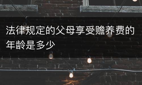 法律规定的父母享受赡养费的年龄是多少
