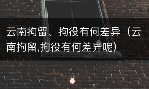 云南拘留、拘役有何差异（云南拘留,拘役有何差异呢）