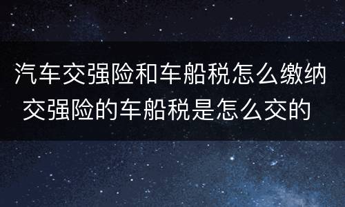 汽车交强险和车船税怎么缴纳 交强险的车船税是怎么交的