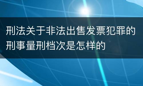 刑法关于非法出售发票犯罪的刑事量刑档次是怎样的