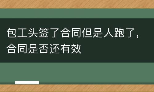 包工头签了合同但是人跑了，合同是否还有效
