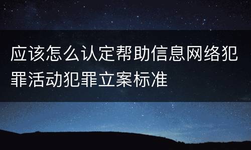 应该怎么认定帮助信息网络犯罪活动犯罪立案标准