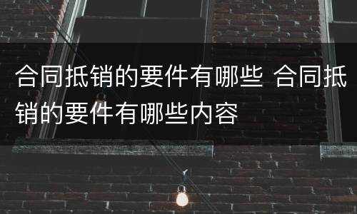合同抵销的要件有哪些 合同抵销的要件有哪些内容