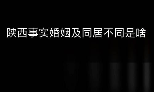 陕西事实婚姻及同居不同是啥
