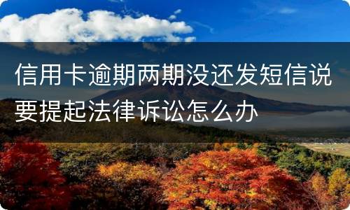 信用卡逾期两期没还发短信说要提起法律诉讼怎么办