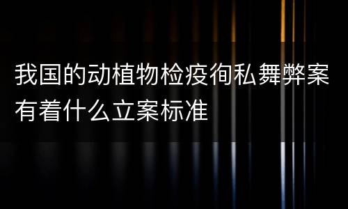 我国的动植物检疫徇私舞弊案有着什么立案标准