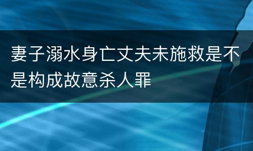 妻子溺水身亡丈夫未施救是不是构成故意杀人罪