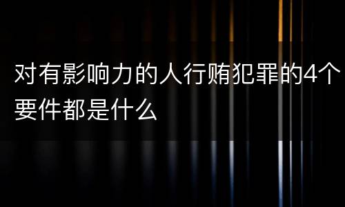 对有影响力的人行贿犯罪的4个要件都是什么