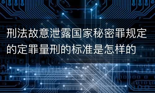刑法故意泄露国家秘密罪规定的定罪量刑的标准是怎样的