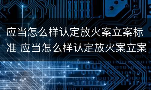 应当怎么样认定放火案立案标准 应当怎么样认定放火案立案标准呢