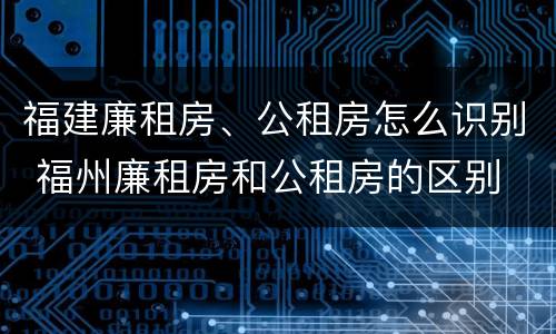 福建廉租房、公租房怎么识别 福州廉租房和公租房的区别