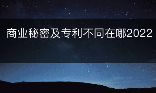 商业秘密及专利不同在哪2022