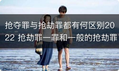 抢夺罪与抢劫罪都有何区别2022 抢劫罪一罪和一般的抢劫罪