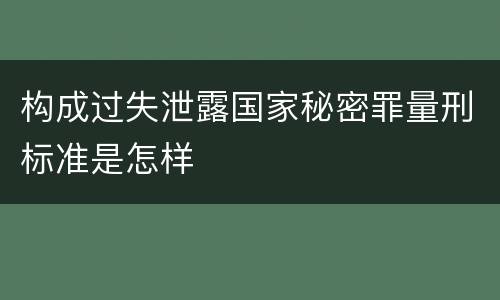 构成过失泄露国家秘密罪量刑标准是怎样