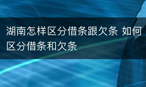 湖南怎样区分借条跟欠条 如何区分借条和欠条
