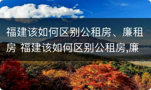 福建该如何区别公租房、廉租房 福建该如何区别公租房,廉租房呢