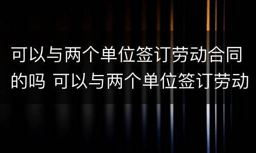 可以与两个单位签订劳动合同的吗 可以与两个单位签订劳动合同的吗怎么写