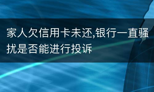 家人欠信用卡未还,银行一直骚扰是否能进行投诉