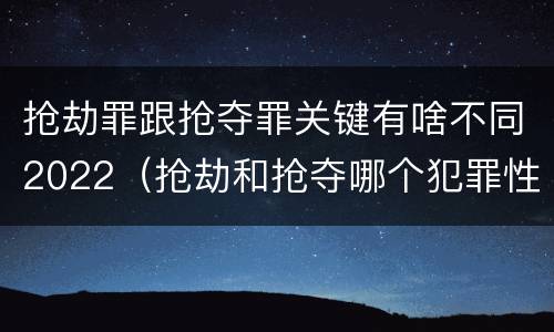 抢劫罪跟抢夺罪关键有啥不同2022（抢劫和抢夺哪个犯罪性质严重）