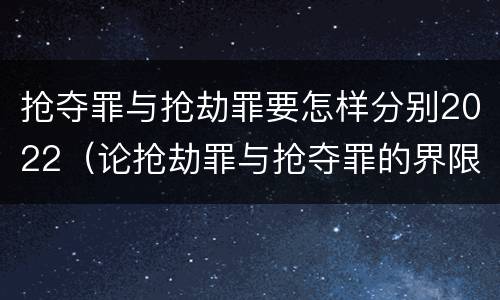 抢夺罪与抢劫罪要怎样分别2022（论抢劫罪与抢夺罪的界限）