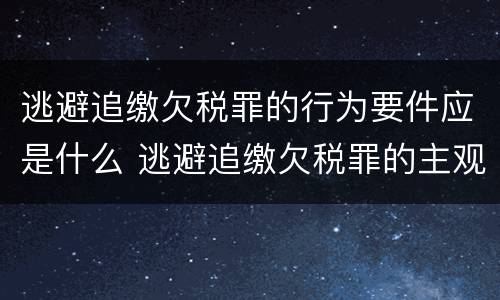 逃避追缴欠税罪的行为要件应是什么 逃避追缴欠税罪的主观方面是故意或者过失