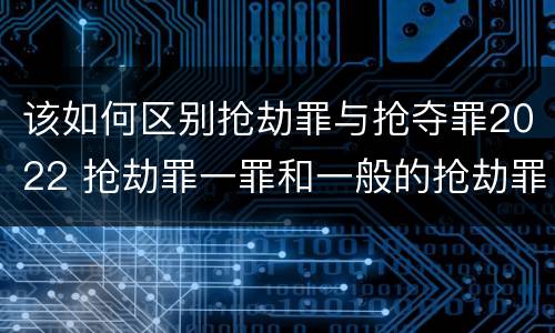 该如何区别抢劫罪与抢夺罪2022 抢劫罪一罪和一般的抢劫罪