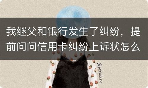 我继父和银行发生了纠纷，提前问问信用卡纠纷上诉状怎么写