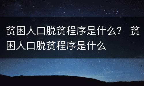 贫困人口脱贫程序是什么？ 贫困人口脱贫程序是什么