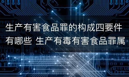 生产有害食品罪的构成四要件有哪些 生产有毒有害食品罪属于什么犯罪类型