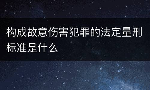 构成故意伤害犯罪的法定量刑标准是什么