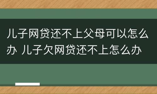 儿子网贷还不上父母可以怎么办 儿子欠网贷还不上怎么办